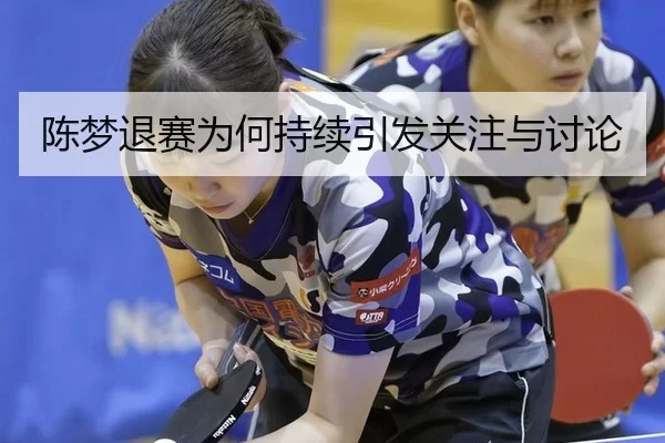 陈梦退赛为何持续引发关注与讨论